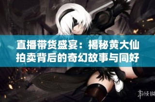 直播带货盛宴：揭秘黄大仙拍卖背后的奇幻故事与同好作品推荐