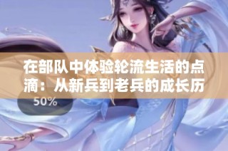 在部队中体验轮流生活的点滴：从新兵到老兵的成长历程