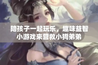 陪孩子一起玩乐，趣味益智小游戏来营救小狗弟弟
