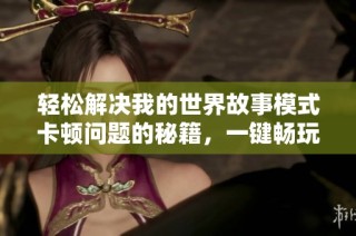 轻松解决我的世界故事模式卡顿问题的秘籍，一键畅玩无阻！