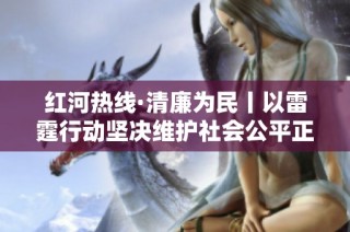 红河热线·清廉为民丨以雷霆行动坚决维护社会公平正义 捍卫人民利益与安全
