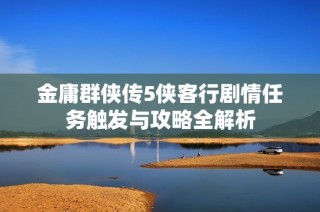 金庸群侠传5侠客行剧情任务触发与攻略全解析