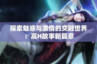 探索魅惑与激情的交融世界：高H故事新篇章