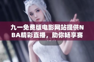 九一免费版电影网站提供NBA精彩直播，助你畅享赛事盛宴
