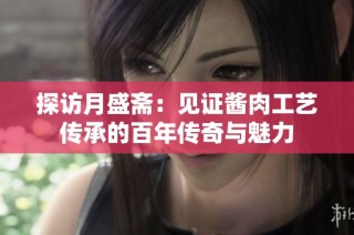 探访月盛斋：见证酱肉工艺传承的百年传奇与魅力