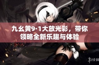 九幺黄9·1大放光彩，带你领略全新乐趣与体验