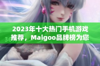 2023年十大热门手机游戏推荐，Maigoo品牌榜为您揭晓最佳手游选择