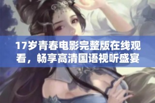 17岁青春电影完整版在线观看，畅享高清国语视听盛宴
