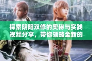 探索阴阳双修的奥秘与实践视频分享，带你领略全新的修炼之旅