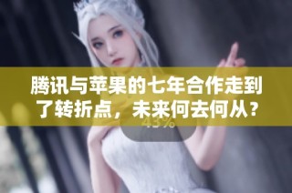 腾讯与苹果的七年合作走到了转折点，未来何去何从？
