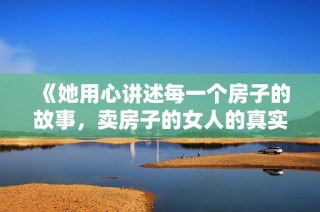 《她用心讲述每一个房子的故事，卖房子的女人的真实世界》