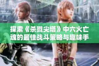 探索《杀戮尖塔》中六火亡魂的最佳战斗策略与趣味手游推荐