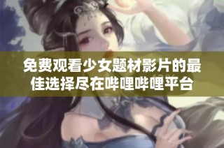 免费观看少女题材影片的最佳选择尽在哔哩哔哩平台