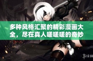 多种风格汇聚的精彩漫画大全，尽在真人嗟嗟嗟的奇妙世界