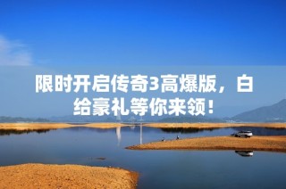 限时开启传奇3高爆版，白给豪礼等你来领！