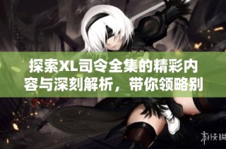 探索XL司令全集的精彩内容与深刻解析，带你领略别样的故事魅力