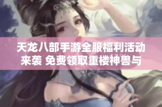 天龙八部手游全服福利活动来袭 免费领取重楼神兽与千万元宝