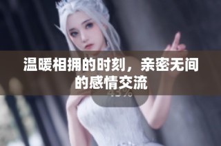 温暖相拥的时刻，亲密无间的感情交流