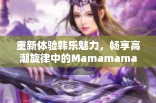 重新体验韩乐魅力，畅享高潮旋律中的Mamamama风潮
