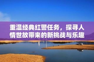 重温经典红警任务，探寻人情世故带来的新挑战与乐趣