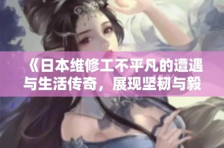《日本维修工不平凡的遭遇与生活传奇，展现坚韧与毅力》