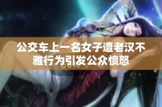 公交车上一名女子遭老汉不雅行为引发公众愤怒