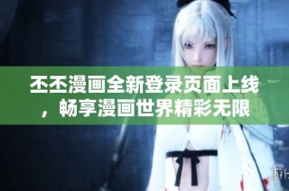 丕丕漫画全新登录页面上线，畅享漫画世界精彩无限