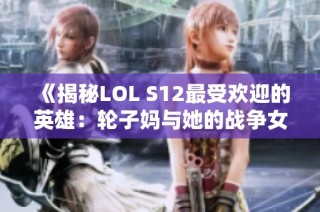 《揭秘LOL S12最受欢迎的英雄：轮子妈与她的战争女神传说》