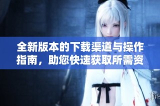 全新版本的下载渠道与操作指南，助您快速获取所需资源