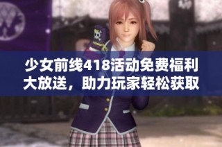 少女前线418活动免费福利大放送，助力玩家轻松获取丰厚奖励