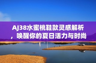 AJ38水蜜桃鞋款灵感解析，唤醒你的夏日活力与时尚感