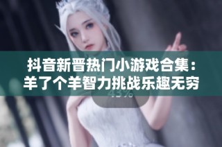 抖音新晋热门小游戏合集：羊了个羊智力挑战乐趣无穷