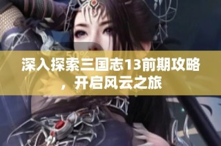 深入探索三国志13前期攻略，开启风云之旅