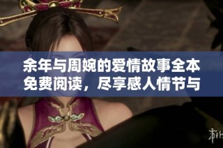 余年与周婉的爱情故事全本免费阅读，尽享感人情节与细腻描绘