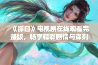 《漂白》电视剧在线观看完整版，畅享精彩剧情与深刻人性探讨