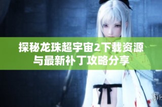 探秘龙珠超宇宙2下载资源与最新补丁攻略分享