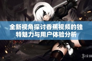 全新视角探讨香蕉视频的独特魅力与用户体验分析