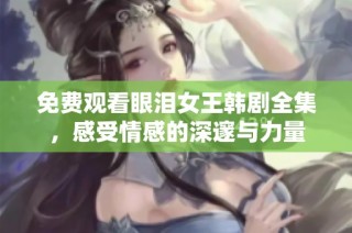 免费观看眼泪女王韩剧全集，感受情感的深邃与力量