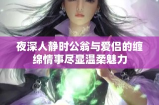 夜深人静时公翁与爱侣的缠绵情事尽显温柔魅力