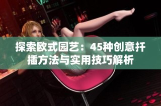 探索欧式园艺：45种创意扦插方法与实用技巧解析