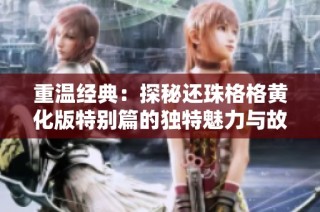 重温经典：探秘还珠格格黄化版特别篇的独特魅力与故事情节