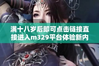 满十八岁后即可点击链接直接进入m329平台体验新内容