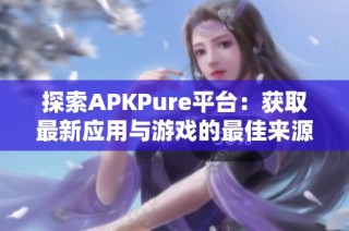 探索APKPure平台：获取最新应用与游戏的最佳来源选择