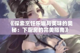 《探索烹饪乐趣与美味的奥秘：下厨房的完美指南》