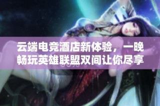 云端电竞酒店新体验，一晚畅玩英雄联盟双间让你尽享乐趣