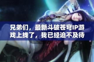 兄弟们，最新斗破苍穹IP游戏上线了，我已经迫不及待想试玩了！