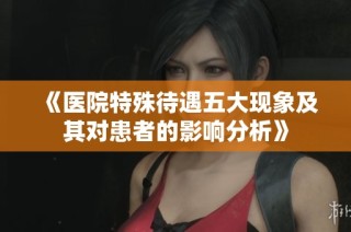 《医院特殊待遇五大现象及其对患者的影响分析》
