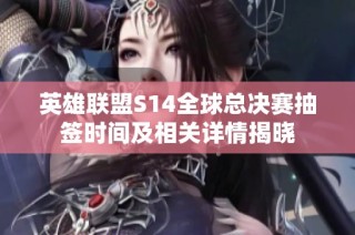 英雄联盟S14全球总决赛抽签时间及相关详情揭晓