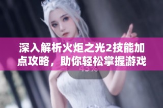 深入解析火炬之光2技能加点攻略，助你轻松掌握游戏技巧