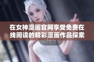 在女神漫画官网享受免费在线阅读的精彩漫画作品探索之旅